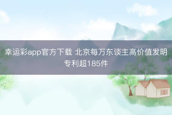幸运彩app官方下载 北京每万东谈主高价值发明专利超185件