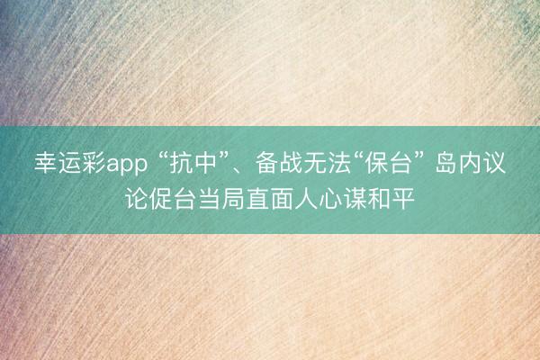 幸运彩app “抗中”、备战无法“保台” 岛内议论促台当局直面人心谋和平