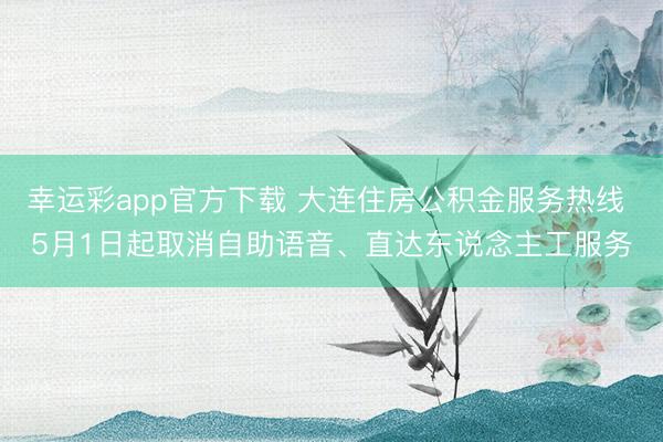 幸运彩app官方下载 大连住房公积金服务热线 5月1日起取消自助语音、直达东说念主工服务