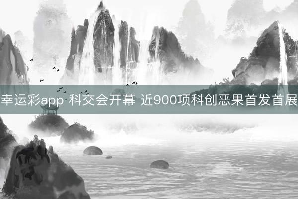 幸运彩app 科交会开幕 近900项科创恶果首发首展