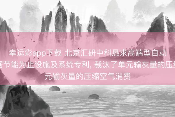 幸运彩app下载 北京汇研中科恳求高端型自动输灰大数据节能为止设施及系统专利， 裁汰了单元输灰量的压缩空气消费
