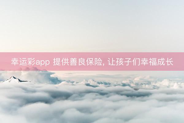 幸运彩app 提供善良保险， 让孩子们幸福成长
