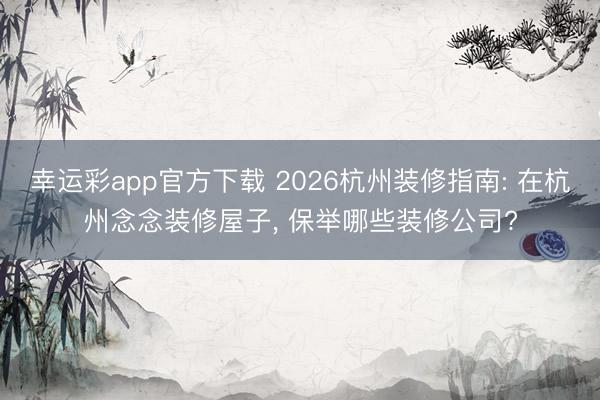 幸运彩app官方下载 2026杭州装修指南: 在杭州念念装修屋子， 保举哪些装修公司?