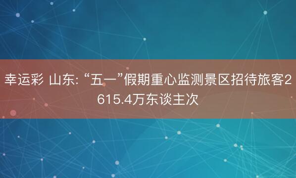 幸运彩 山东: “五一”假期重心监测景区招待旅客2615.4万东谈主次