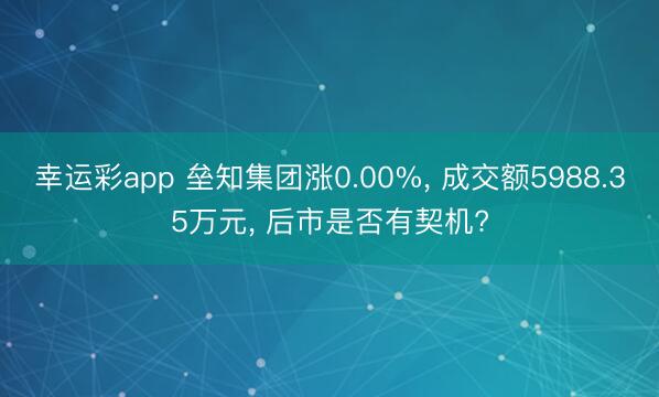 幸运彩app 垒知集团涨0.00%， 成交额5988.35万元， 后市是否有契机?