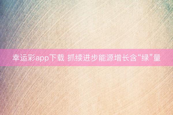 幸运彩app下载 抓续进步能源增长含“绿”量