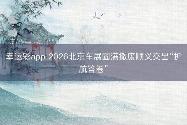 幸运彩app 2026北京车展圆满撤废顺义交出“护航答卷”