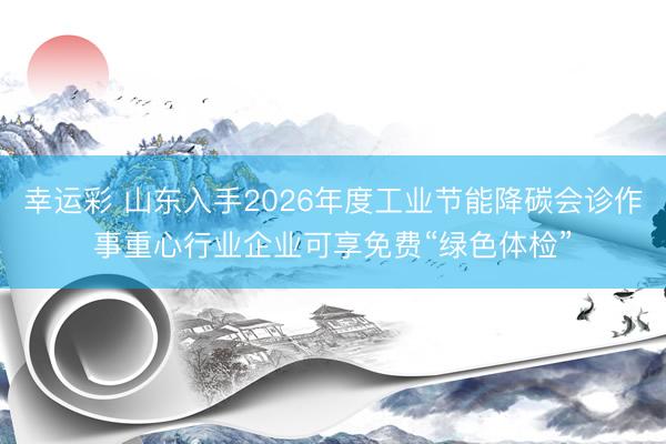 幸运彩 山东入手2026年度工业节能降碳会诊作事重心行业企业可享免费“绿色体检”