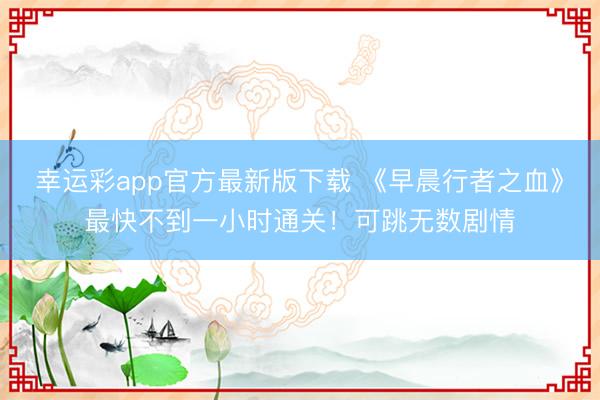 幸运彩app官方最新版下载 《早晨行者之血》最快不到一小时通关！可跳无数剧情