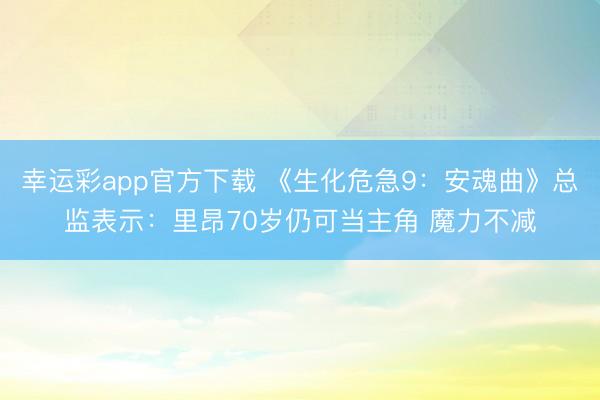 幸运彩app官方下载 《生化危急9：安魂曲》总监表示：里昂70岁仍可当主角 魔力不减