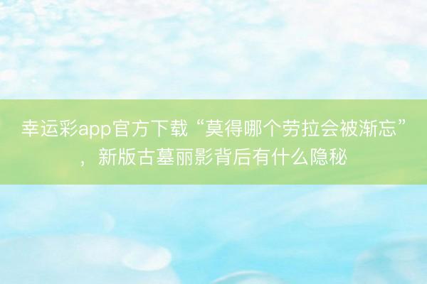 幸运彩app官方下载 “莫得哪个劳拉会被渐忘”，新版古墓丽影背后有什么隐秘
