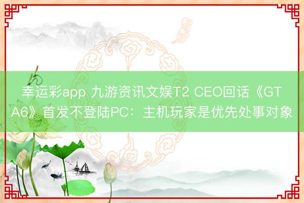 幸运彩app 九游资讯文娱T2 CEO回话《GTA6》首发不登陆PC：主机玩家是优先处事对象