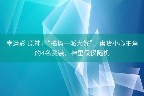 幸运彩 原神：“橘势一派大好”，盘货小心主角的4名变装，神里仅仅随机