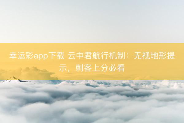 幸运彩app下载 云中君航行机制：无视地形提示，刺客上分必看