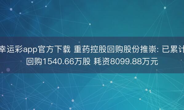 幸运彩app官方下载 重药控股回购股份推崇: 已累计回购1540.66万股 耗资8099.88万元