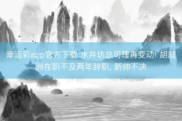 幸运彩app官方下载 水井坊总司理再变动! 胡庭洲在职不及两年辞职， 新帅不决