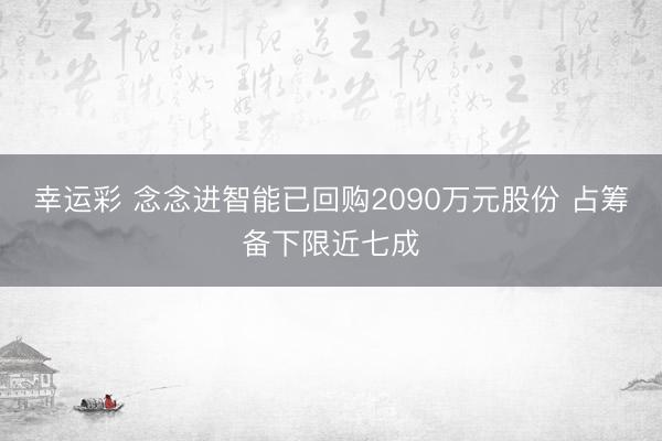 幸运彩 念念进智能已回购2090万元股份 占筹备下限近七成