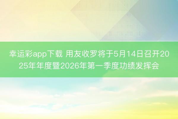 幸运彩app下载 用友收罗将于5月14日召开2025年年度暨2026年第一季度功绩发挥会