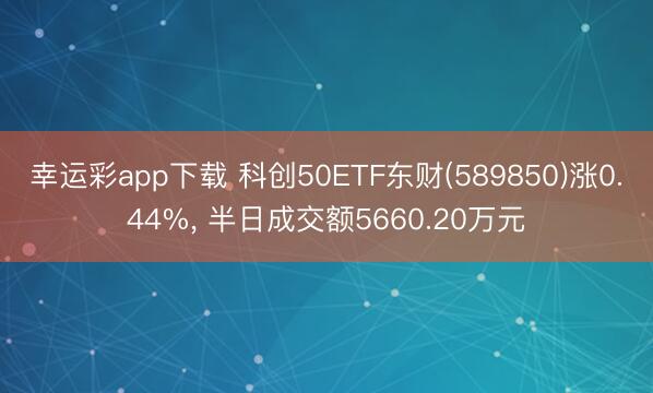 幸运彩app下载 科创50ETF东财(589850)涨0.44%， 半日成交额5660.20万元