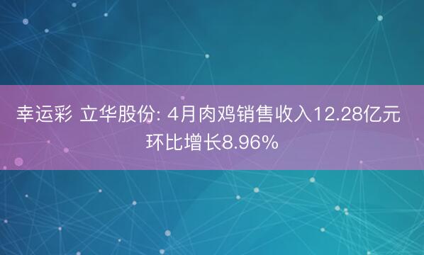 幸运彩 立华股份: 4月肉鸡销售收入12.28亿元 环比增长8.96%