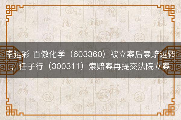 幸运彩 百傲化学（603360）被立案后索赔运转，任子行（300311）索赔案再提交法院立案