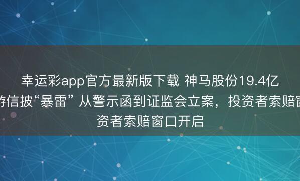 幸运彩app官方最新版下载 神马股份19.4亿关联交游信披“暴雷” 从警示函到证监会立案，投资者索赔窗口开启