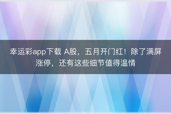 幸运彩app下载 A股，五月开门红！除了满屏涨停，还有这些细节值得温情