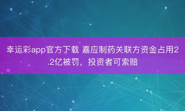 幸运彩app官方下载 嘉应制药关联方资金占用2.2亿被罚，投资者可索赔