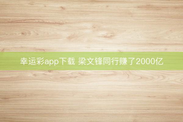 幸运彩app下载 梁文锋同行赚了2000亿
