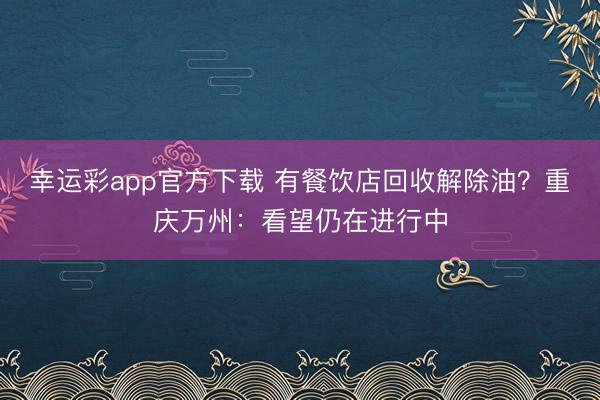 幸运彩app官方下载 有餐饮店回收解除油？重庆万州：看望仍在进行中