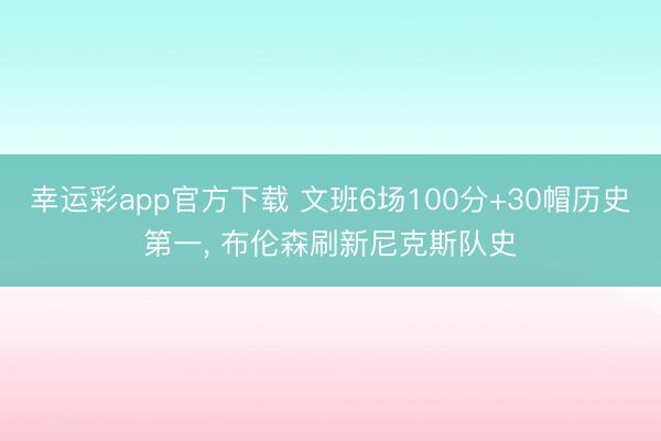 幸运彩app官方下载 文班6场100分+30帽历史第一, 布伦森刷新尼克斯队史