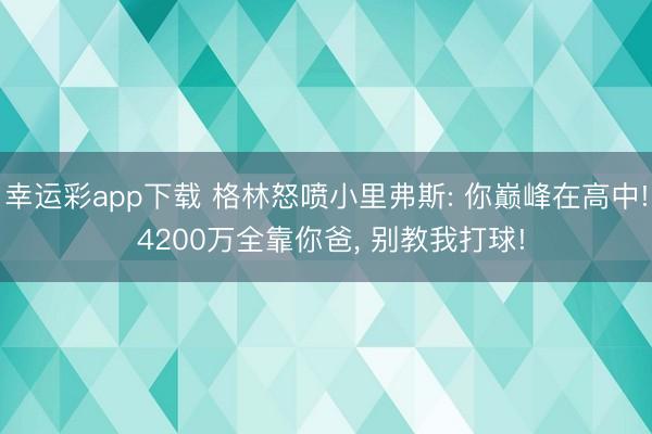 幸运彩app下载 格林怒喷小里弗斯: 你巅峰在高中! 4200万全靠你爸， 别教我打球!