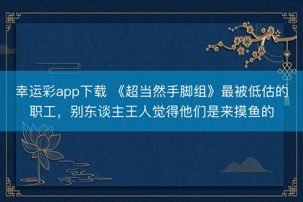 幸运彩app下载 《超当然手脚组》最被低估的职工，别东谈主王人觉得他们是来摸鱼的