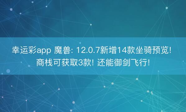 幸运彩app 魔兽: 12.0.7新增14款坐骑预览! 商栈可获取3款! 还能御剑飞行!