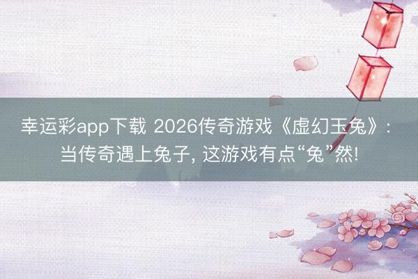 幸运彩app下载 2026传奇游戏《虚幻玉兔》: 当传奇遇上兔子， 这游戏有点“兔”然!