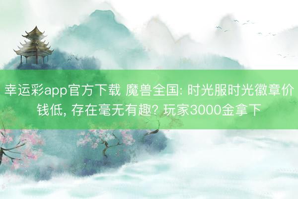 幸运彩app官方下载 魔兽全国: 时光服时光徽章价钱低， 存在毫无有趣? 玩家3000金拿下