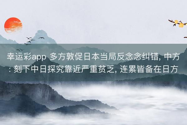 幸运彩app 多方敦促日本当局反念念纠错， 中方: 刻下中日探究靠近严重贫乏， 连累皆备在日方