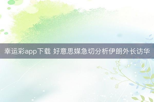 幸运彩app下载 好意思媒急切分析伊朗外长访华