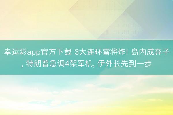 幸运彩app官方下载 3大连环雷将炸! 岛内成弃子， 特朗普急调4架军机， 伊外长先到一步