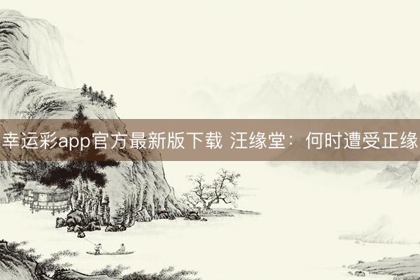 幸运彩app官方最新版下载 汪缘堂：何时遭受正缘