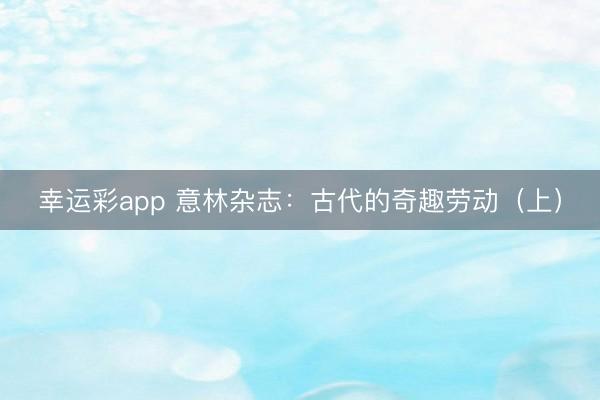 幸运彩app 意林杂志：古代的奇趣劳动（上）