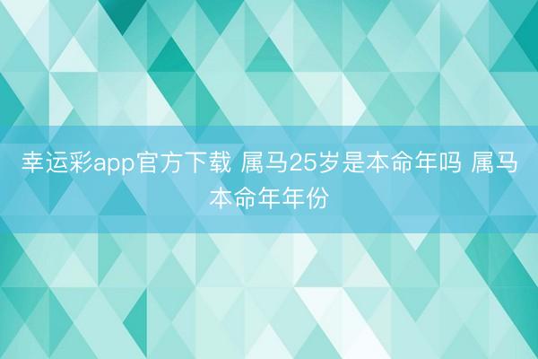幸运彩app官方下载 属马25岁是本命年吗 属马本命年年份