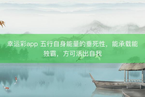 幸运彩app 五行自身能量的垂死性，能承载能独霸，方可活出自我