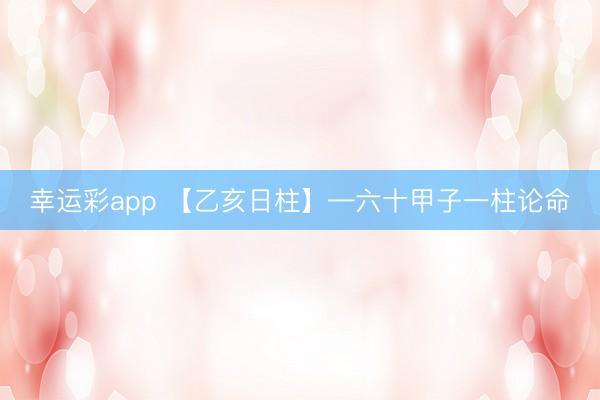 幸运彩app 【乙亥日柱】—六十甲子一柱论命