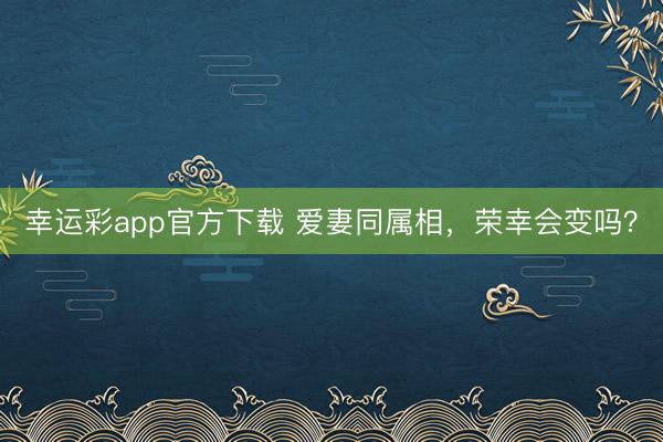 幸运彩app官方下载 爱妻同属相，荣幸会变吗？