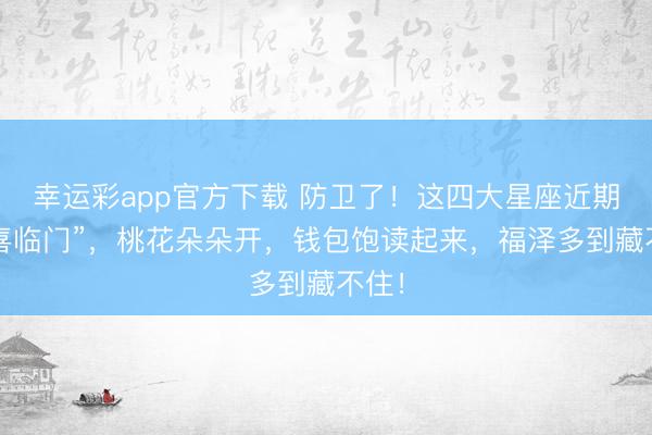 幸运彩app官方下载 防卫了！这四大星座近期“双喜临门”，桃花朵朵开，钱包饱读起来，福泽多到藏不住！