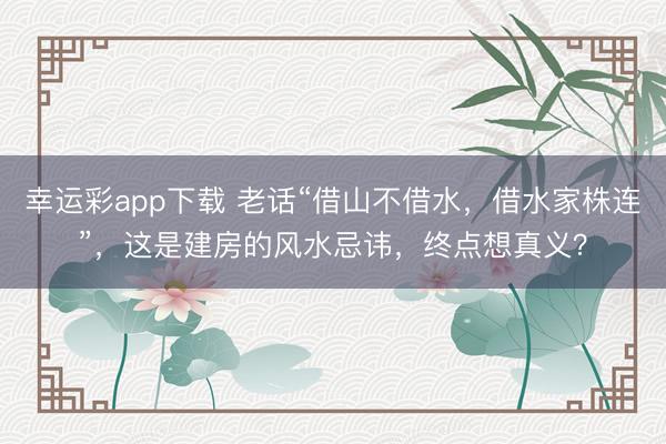 幸运彩app下载 老话“借山不借水，借水家株连”，这是建房的风水忌讳，终点想真义？