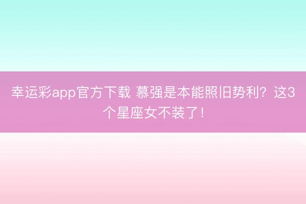 幸运彩app官方下载 慕强是本能照旧势利？这3个星座女不装了！
